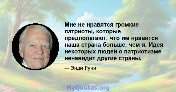 Мне не нравятся громкие патриоты, которые предполагают, что им нравится наша страна больше, чем я. Идея некоторых людей о патриотизме ненавидит другие страны.