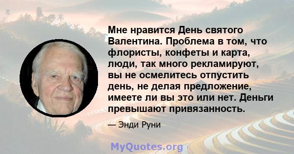 Мне нравится День святого Валентина. Проблема в том, что флористы, конфеты и карта, люди, так много рекламируют, вы не осмелитесь отпустить день, не делая предложение, имеете ли вы это или нет. Деньги превышают