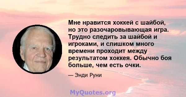 Мне нравится хоккей с шайбой, но это разочаровывающая игра. Трудно следить за шайбой и игроками, и слишком много времени проходит между результатом хоккея. Обычно боя больше, чем есть очки.