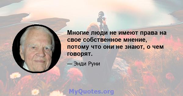 Многие люди не имеют права на свое собственное мнение, потому что они не знают, о чем говорят.