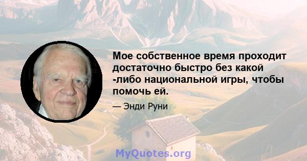 Мое собственное время проходит достаточно быстро без какой -либо национальной игры, чтобы помочь ей.