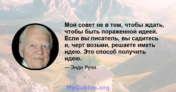 Мой совет не в том, чтобы ждать, чтобы быть пораженной идеей. Если вы писатель, вы садитесь и, черт возьми, решаете иметь идею. Это способ получить идею.