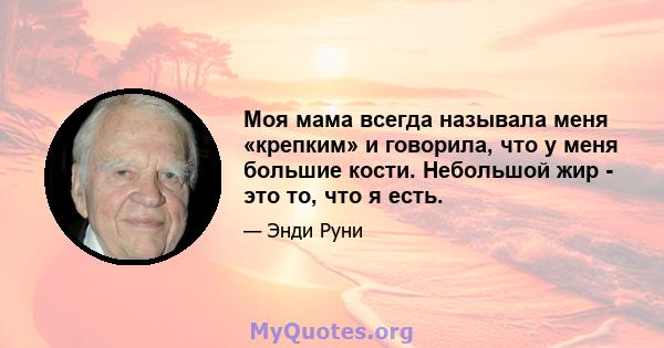 Моя мама всегда называла меня «крепким» и говорила, что у меня большие кости. Небольшой жир - это то, что я есть.