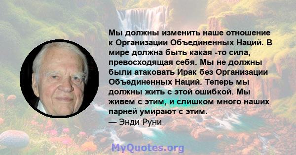 Мы должны изменить наше отношение к Организации Объединенных Наций. В мире должна быть какая -то сила, превосходящая себя. Мы не должны были атаковать Ирак без Организации Объединенных Наций. Теперь мы должны жить с