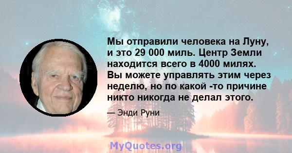 Мы отправили человека на Луну, и это 29 000 миль. Центр Земли находится всего в 4000 милях. Вы можете управлять этим через неделю, но по какой -то причине никто никогда не делал этого.