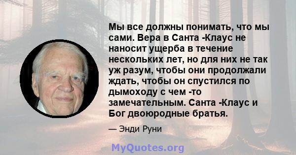 Мы все должны понимать, что мы сами. Вера в Санта -Клаус не наносит ущерба в течение нескольких лет, но для них не так уж разум, чтобы они продолжали ждать, чтобы он спустился по дымоходу с чем -то замечательным. Санта