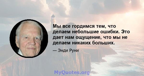 Мы все гордимся тем, что делаем небольшие ошибки. Это дает нам ощущение, что мы не делаем никаких больших.