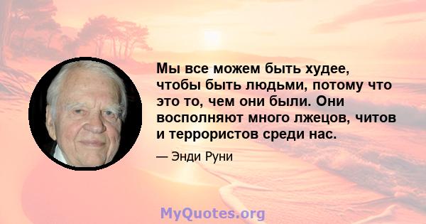 Мы все можем быть худее, чтобы быть людьми, потому что это то, чем они были. Они восполняют много лжецов, читов и террористов среди нас.