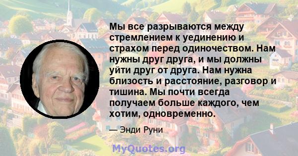 Мы все разрываются между стремлением к уединению и страхом перед одиночеством. Нам нужны друг друга, и мы должны уйти друг от друга. Нам нужна близость и расстояние, разговор и тишина. Мы почти всегда получаем больше