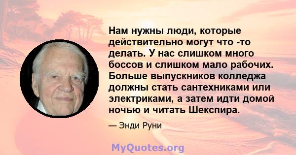 Нам нужны люди, которые действительно могут что -то делать. У нас слишком много боссов и слишком мало рабочих. Больше выпускников колледжа должны стать сантехниками или электриками, а затем идти домой ночью и читать