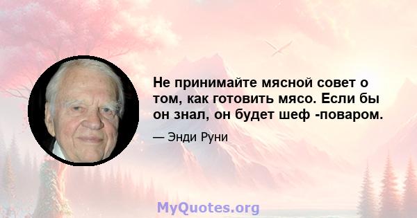 Не принимайте мясной совет о том, как готовить мясо. Если бы он знал, он будет шеф -поваром.