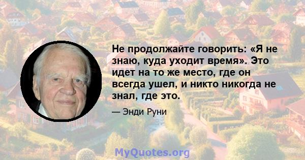 Не продолжайте говорить: «Я не знаю, куда уходит время». Это идет на то же место, где он всегда ушел, и никто никогда не знал, где это.