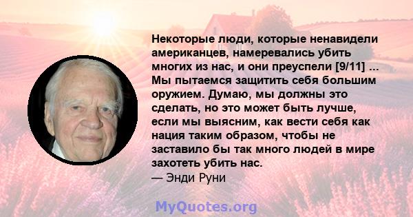 Некоторые люди, которые ненавидели американцев, намеревались убить многих из нас, и они преуспели [9/11] ... Мы пытаемся защитить себя большим оружием. Думаю, мы должны это сделать, но это может быть лучше, если мы