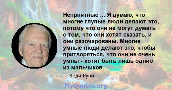 Неприятные ... Я думаю, что многие глупые люди делают это, потому что они не могут думать о том, что они хотят сказать, и они разочарованы. Многие умные люди делают это, чтобы притворяться, что они не очень умны - хотят 