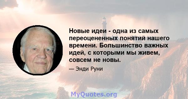 Новые идеи - одна из самых переоцененных понятий нашего времени. Большинство важных идей, с которыми мы живем, совсем не новы.