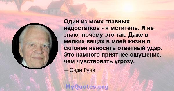 Один из моих главных недостатков - я мститель. Я не знаю, почему это так. Даже в мелких вещах в моей жизни я склонен наносить ответный удар. Это намного приятнее ощущение, чем чувствовать угрозу.