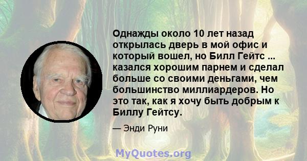 Однажды около 10 лет назад открылась дверь в мой офис и который вошел, но Билл Гейтс ... казался хорошим парнем и сделал больше со своими деньгами, чем большинство миллиардеров. Но это так, как я хочу быть добрым к