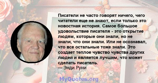 Писатели не часто говорят ничего, чего читатели еще не знают, если только это новостная история. Самое большое удовольствие писателя - это открытие людям, которые они знали, но не знали, что они знали. Или не осознавал, 