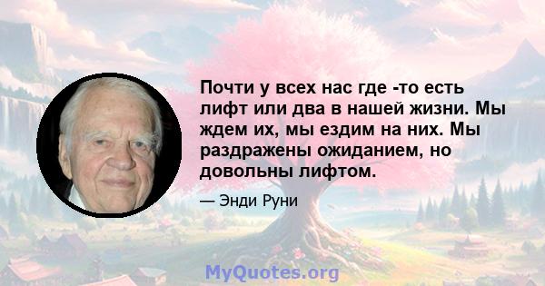 Почти у всех нас где -то есть лифт или два в нашей жизни. Мы ждем их, мы ездим на них. Мы раздражены ожиданием, но довольны лифтом.