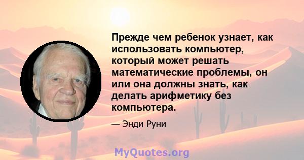 Прежде чем ребенок узнает, как использовать компьютер, который может решать математические проблемы, он или она должны знать, как делать арифметику без компьютера.