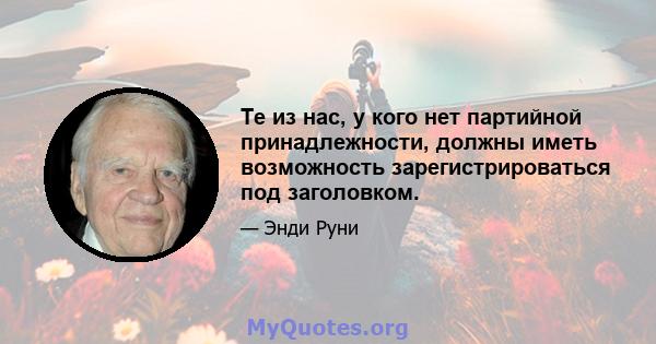 Те из нас, у кого нет партийной принадлежности, должны иметь возможность зарегистрироваться под заголовком.