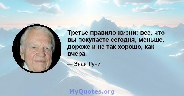 Третье правило жизни: все, что вы покупаете сегодня, меньше, дороже и не так хорошо, как вчера.