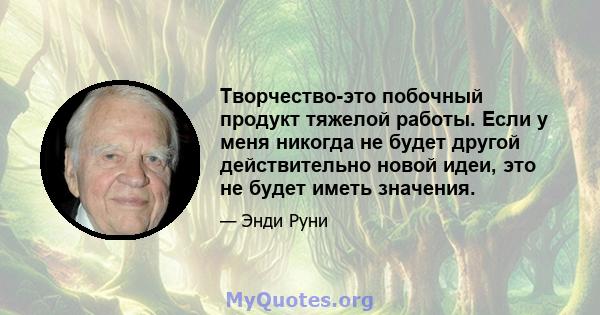 Творчество-это побочный продукт тяжелой работы. Если у меня никогда не будет другой действительно новой идеи, это не будет иметь значения.