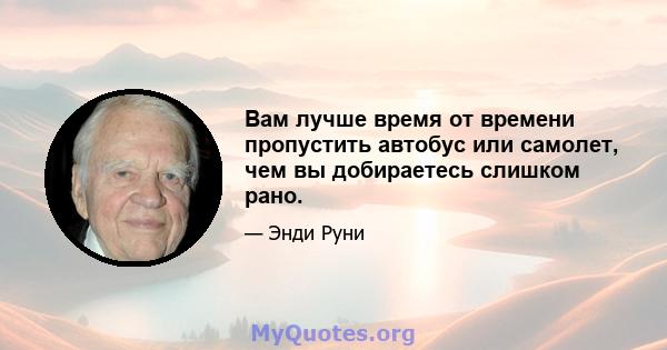 Вам лучше время от времени пропустить автобус или самолет, чем вы добираетесь слишком рано.