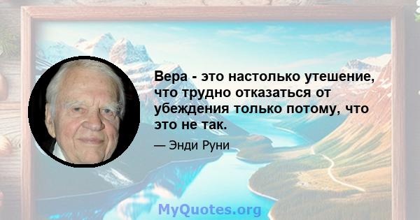 Вера - это настолько утешение, что трудно отказаться от убеждения только потому, что это не так.