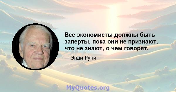 Все экономисты должны быть заперты, пока они не признают, что не знают, о чем говорят.