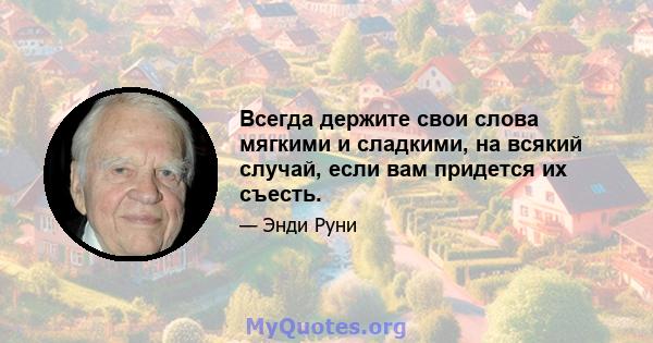 Всегда держите свои слова мягкими и сладкими, на всякий случай, если вам придется их съесть.