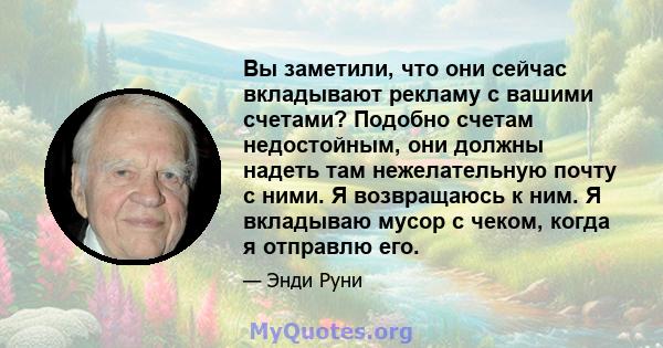 Вы заметили, что они сейчас вкладывают рекламу с вашими счетами? Подобно счетам недостойным, они должны надеть там нежелательную почту с ними. Я возвращаюсь к ним. Я вкладываю мусор с чеком, когда я отправлю его.