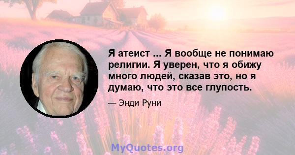 Я атеист ... Я вообще не понимаю религии. Я уверен, что я обижу много людей, сказав это, но я думаю, что это все глупость.