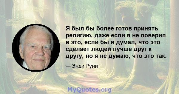 Я был бы более готов принять религию, даже если я не поверил в это, если бы я думал, что это сделает людей лучше друг к другу, но я не думаю, что это так.