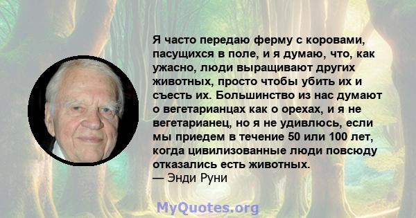 Я часто передаю ферму с коровами, пасущихся в поле, и я думаю, что, как ужасно, люди выращивают других животных, просто чтобы убить их и съесть их. Большинство из нас думают о вегетарианцах как о орехах, и я не