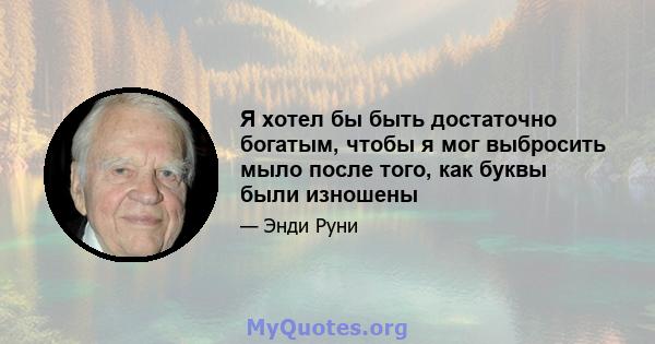 Я хотел бы быть достаточно богатым, чтобы я мог выбросить мыло после того, как буквы были изношены