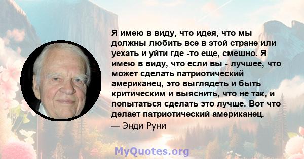 Я имею в виду, что идея, что мы должны любить все в этой стране или уехать и уйти где -то еще, смешно. Я имею в виду, что если вы - лучшее, что может сделать патриотический американец, это выглядеть и быть критическим и 