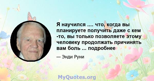 Я научился .... что, когда вы планируете получить даже с кем -то, вы только позволяете этому человеку продолжать причинять вам боль ... подробнее