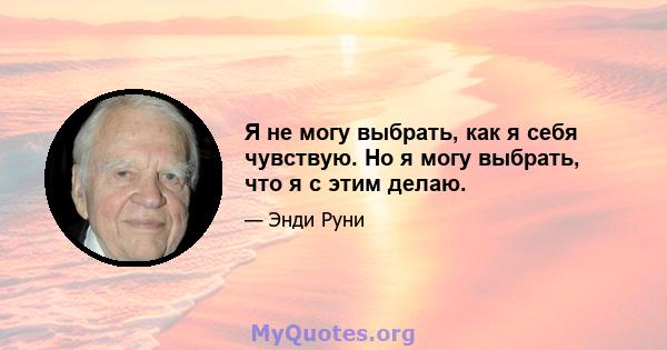 Я не могу выбрать, как я себя чувствую. Но я могу выбрать, что я с этим делаю.