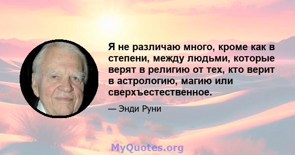 Я не различаю много, кроме как в степени, между людьми, которые верят в религию от тех, кто верит в астрологию, магию или сверхъестественное.