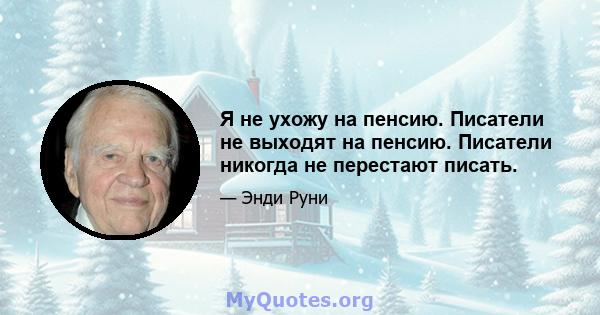 Я не ухожу на пенсию. Писатели не выходят на пенсию. Писатели никогда не перестают писать.