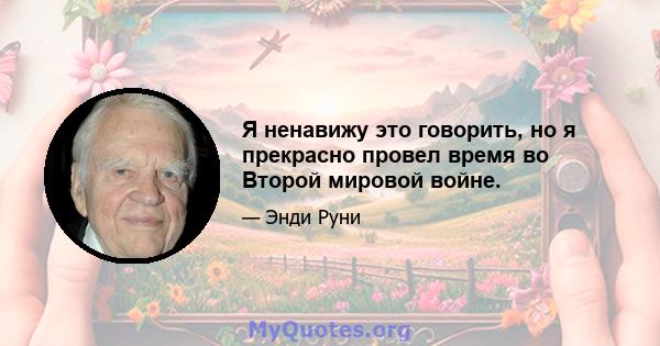 Я ненавижу это говорить, но я прекрасно провел время во Второй мировой войне.