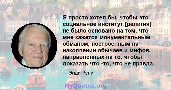 Я просто хотел бы, чтобы это социальное институт [религия] не было основано на том, что мне кажется монументальным обманом, построенным на накоплении обычаев и мифов, направленных на то, чтобы доказать что -то, что не