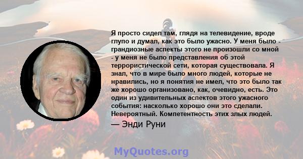 Я просто сидел там, глядя на телевидение, вроде глупо и думал, как это было ужасно. У меня было - грандиозные аспекты этого не произошли со мной - у меня не было представления об этой террористической сети, которая