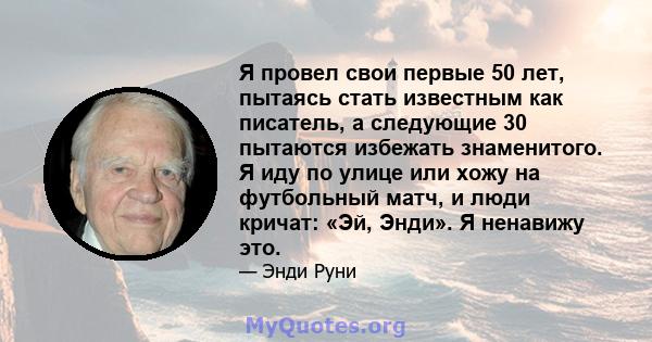 Я провел свои первые 50 лет, пытаясь стать известным как писатель, а следующие 30 пытаются избежать знаменитого. Я иду по улице или хожу на футбольный матч, и люди кричат: «Эй, Энди». Я ненавижу это.