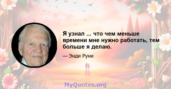 Я узнал ... что чем меньше времени мне нужно работать, тем больше я делаю.