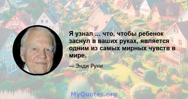 Я узнал ... что, чтобы ребенок заснул в ваших руках, является одним из самых мирных чувств в мире.