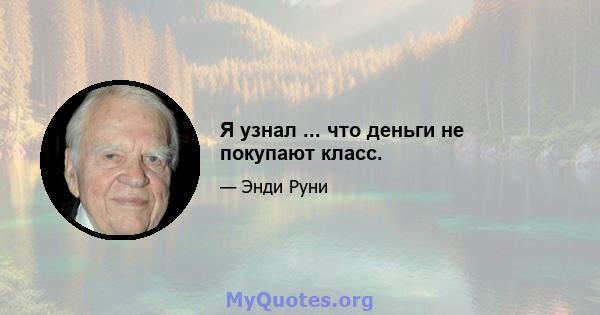 Я узнал ... что деньги не покупают класс.