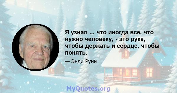 Я узнал ... что иногда все, что нужно человеку, - это рука, чтобы держать и сердце, чтобы понять.