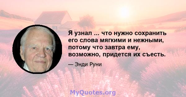 Я узнал ... что нужно сохранить его слова мягкими и нежными, потому что завтра ему, возможно, придется их съесть.